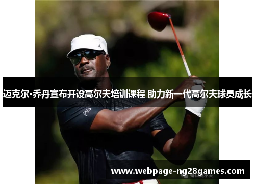 迈克尔·乔丹宣布开设高尔夫培训课程 助力新一代高尔夫球员成长 迈克尔·乔丹宣布开设高尔夫培训课程 助力新一代高尔夫球员成长