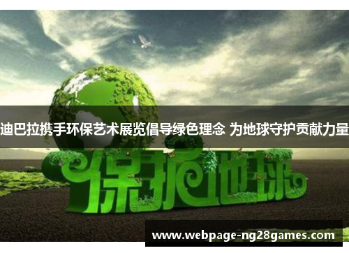 迪巴拉携手环保艺术展览倡导绿色理念 为地球守护贡献力量 迪巴拉携手环保艺术展览倡导绿色理念 为地球守护贡献力量