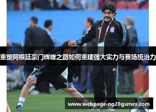 重塑阿根廷豪门辉煌之路如何重建强大实力与赛场统治力 重塑阿根廷豪门辉煌之路如何重建强大实力与赛场统治力