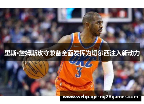 里斯·詹姆斯攻守兼备全面发挥为切尔西注入新动力 里斯·詹姆斯攻守兼备全面发挥为切尔西注入新动力