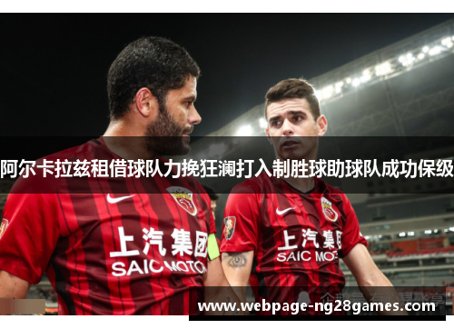 阿尔卡拉兹租借球队力挽狂澜打入制胜球助球队成功保级 阿尔卡拉兹租借球队力挽狂澜打入制胜球助球队成功保级