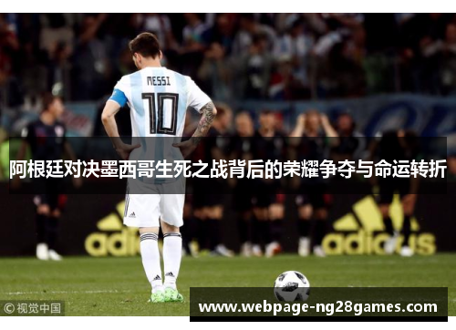 阿根廷对决墨西哥生死之战背后的荣耀争夺与命运转折