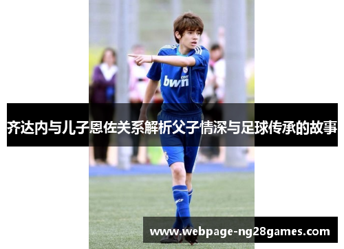 齐达内与儿子恩佐关系解析父子情深与足球传承的故事 齐达内与儿子恩佐关系解析父子情深与足球传承的故事