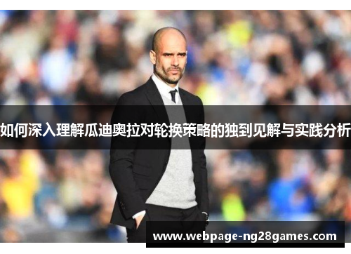 如何深入理解瓜迪奥拉对轮换策略的独到见解与实践分析