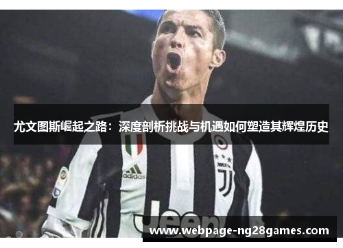 尤文图斯崛起之路:深度剖析挑战与机遇如何塑造其辉煌历史 尤文图斯崛起之路:深度剖析挑战与机遇如何塑造其辉煌历史