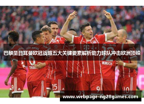 巴黎圣日耳曼欧冠战略五大关键要素解析助力球队冲击欧洲顶峰 巴黎圣日耳曼欧冠战略五大关键要素解析助力球队冲击欧洲顶峰